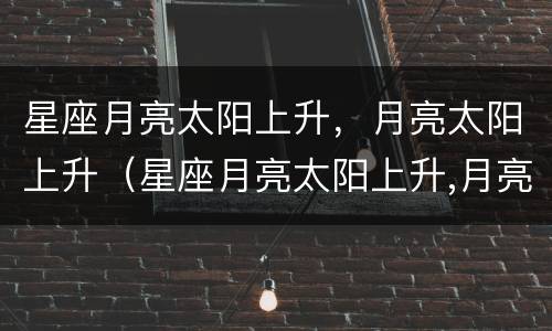 星座月亮太阳上升，月亮太阳上升（星座月亮太阳上升,月亮太阳上升代表什么）