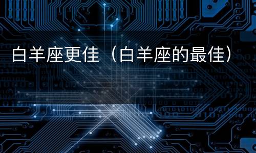 白羊座更佳（白羊座的最佳）