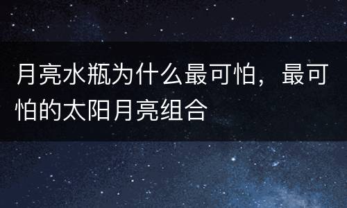 月亮水瓶为什么最可怕，最可怕的太阳月亮组合