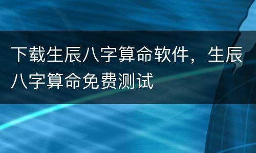 下载生辰八字算命软件，生辰八字算命免费测试