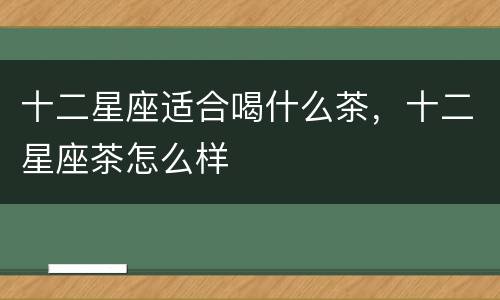 十二星座适合喝什么茶，十二星座茶怎么样