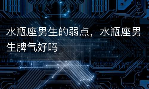 水瓶座男生的弱点，水瓶座男生脾气好吗
