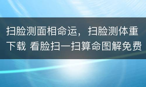 扫脸测面相命运，扫脸测体重下载 看脸扫一扫算命图解免费测试