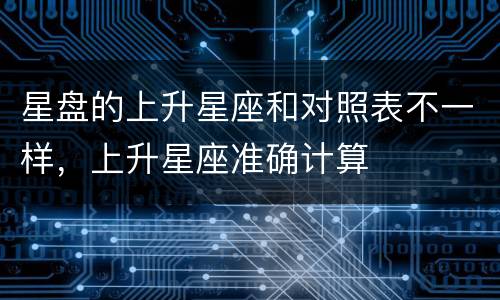 星盘的上升星座和对照表不一样，上升星座准确计算