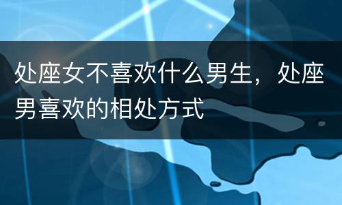 处座女不喜欢什么男生，处座男喜欢的相处方式