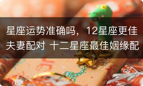 星座运势准确吗，12星座更佳夫妻配对 十二星座最佳姻缘配对