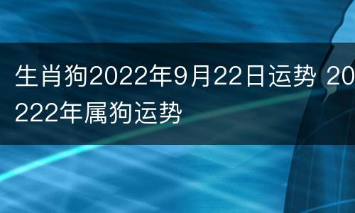 生肖狗2022年9月22日运势 20222年属狗运势