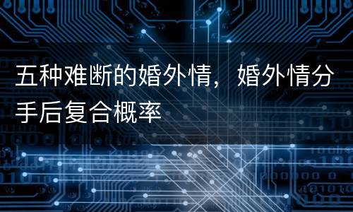 五种难断的婚外情，婚外情分手后复合概率