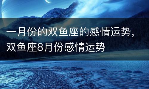 一月份的双鱼座的感情运势，双鱼座8月份感情运势