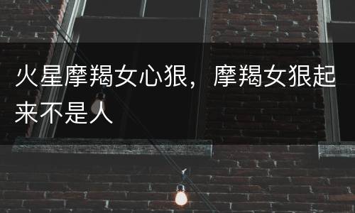 火星摩羯女心狠，摩羯女狠起来不是人