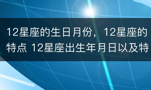 12星座的生日月份，12星座的特点 12星座出生年月日以及特点