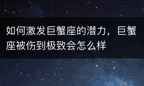 如何激发巨蟹座的潜力，巨蟹座被伤到极致会怎么样