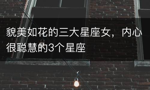 貌美如花的三大星座女，内心很聪慧的3个星座
