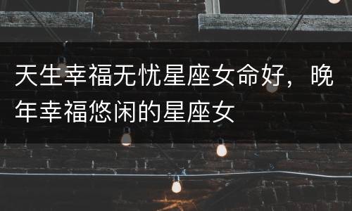 天生幸福无忧星座女命好，晚年幸福悠闲的星座女
