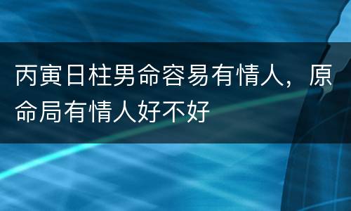 丙寅日柱男命容易有情人，原命局有情人好不好