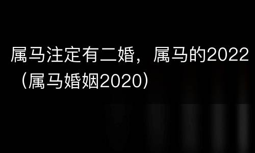 属马注定有二婚，属马的2022（属马婚姻2020）