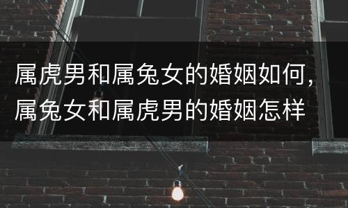 属虎男和属兔女的婚姻如何，属兔女和属虎男的婚姻怎样