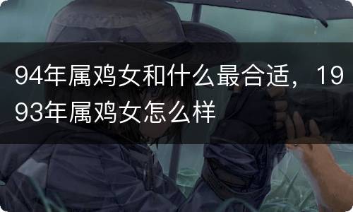 94年属鸡女和什么最合适，1993年属鸡女怎么样