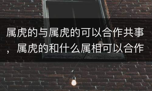 属虎的与属虎的可以合作共事，属虎的和什么属相可以合作