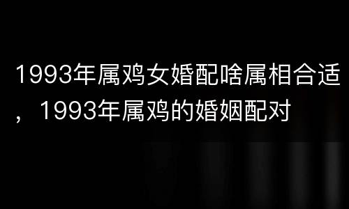 1993年属鸡女婚配啥属相合适，1993年属鸡的婚姻配对