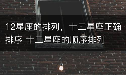 12星座的排列，十二星座正确排序 十二星座的顺序排列