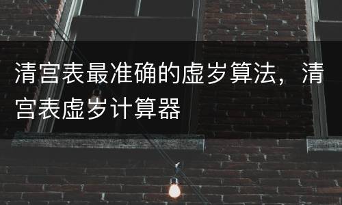 清宫表最准确的虚岁算法，清宫表虚岁计算器