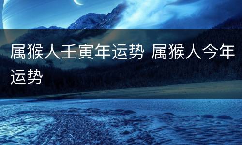 属猴人壬寅年运势 属猴人今年运势