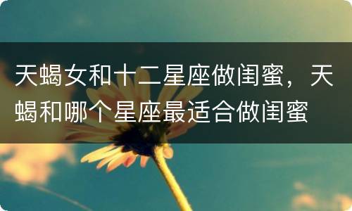 天蝎女和十二星座做闺蜜，天蝎和哪个星座最适合做闺蜜