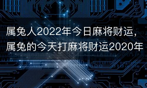 属兔人2022年今日麻将财运，属兔的今天打麻将财运2020年