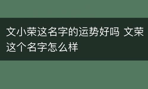 文小荣这名字的运势好吗 文荣这个名字怎么样