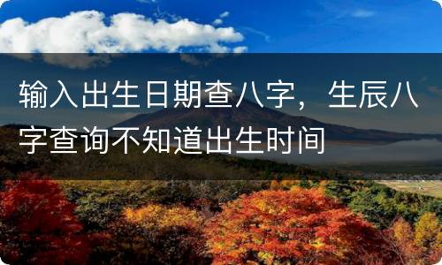 输入出生日期查八字，生辰八字查询不知道出生时间