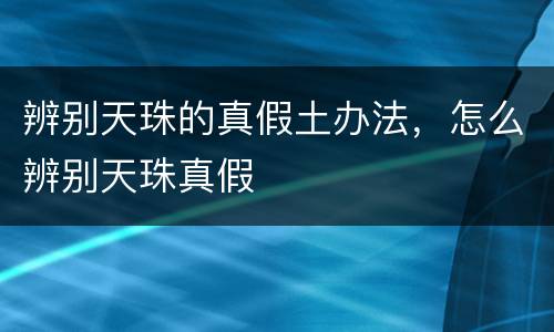 辨别天珠的真假土办法，怎么辨别天珠真假