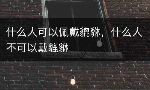 什么人可以佩戴貔貅，什么人不可以戴貔貅