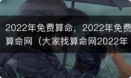 2022年免费算命，2022年免费算命网（大家找算命网2022年）