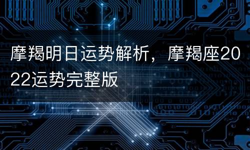 摩羯明日运势解析，摩羯座2022运势完整版