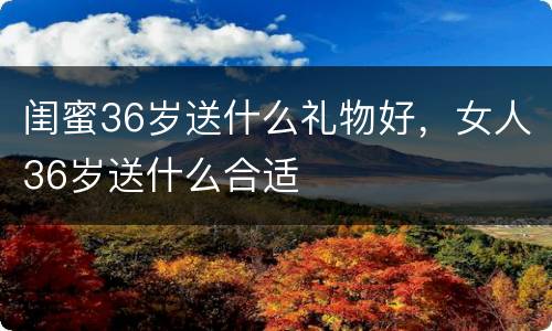 闺蜜36岁送什么礼物好，女人36岁送什么合适