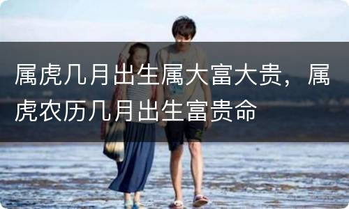 属虎几月出生属大富大贵，属虎农历几月出生富贵命