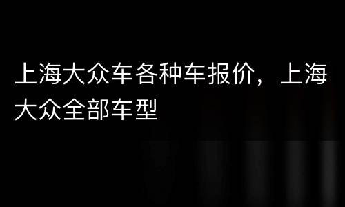 上海大众车各种车报价，上海大众全部车型