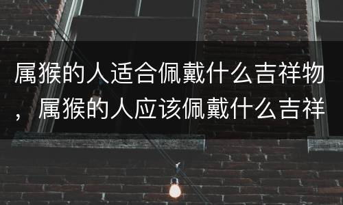 属猴的人适合佩戴什么吉祥物，属猴的人应该佩戴什么吉祥物