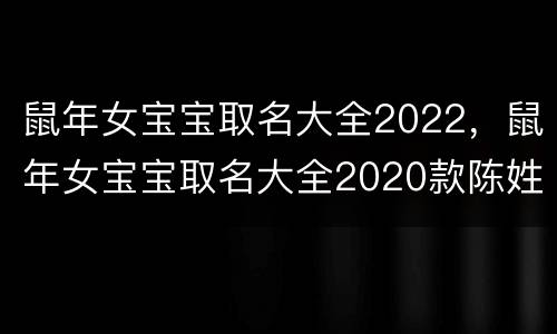 鼠年女宝宝取名大全2022，鼠年女宝宝取名大全2020款陈姓