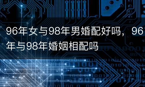 96年女与98年男婚配好吗，96年与98年婚姻相配吗
