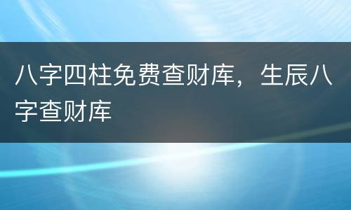 八字四柱免费查财库，生辰八字查财库