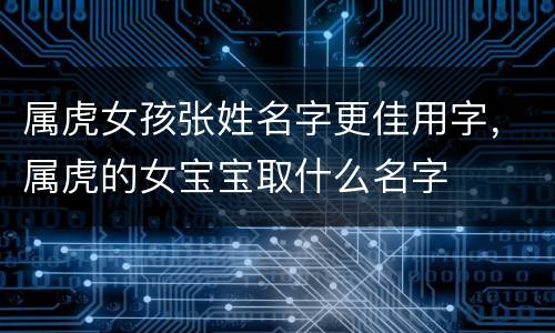 属虎女孩张姓名字更佳用字，属虎的女宝宝取什么名字