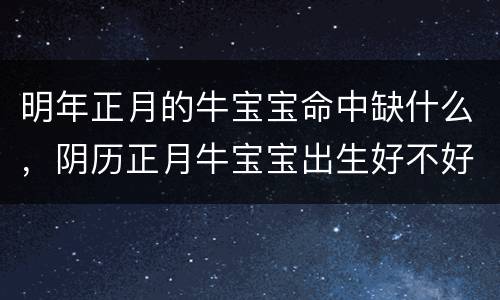 明年正月的牛宝宝命中缺什么，阴历正月牛宝宝出生好不好