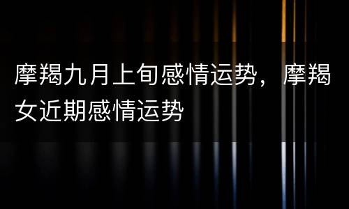 摩羯九月上旬感情运势，摩羯女近期感情运势