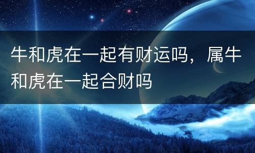 牛和虎在一起有财运吗，属牛和虎在一起合财吗