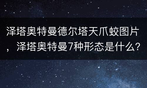 泽塔奥特曼德尔塔天爪蛟图片，泽塔奥特曼7种形态是什么？