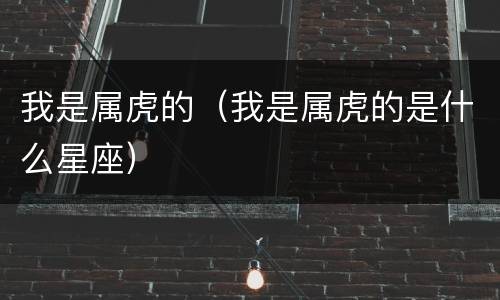 我是属虎的（我是属虎的是什么星座）