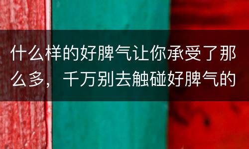 什么样的好脾气让你承受了那么多，千万别去触碰好脾气的人的底线 因为脾气