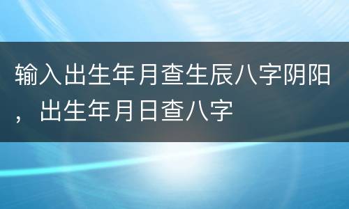 输入出生年月查生辰八字阴阳，出生年月日查八字